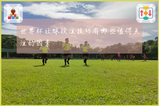 世界杯让球投注技巧有哪些值得关注的因素