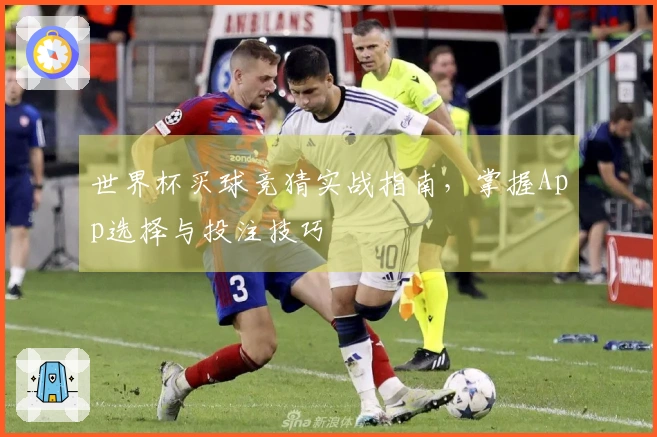 世界杯买球竞猜实战指南，掌握App选择与投注技巧