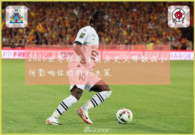 2026世界杯投注前历史交锋数据如何影响你的购彩决策