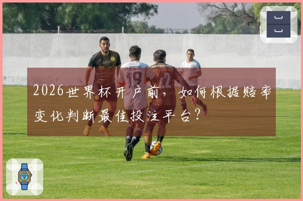 2026世界杯开户前，如何根据赔率变化判断最佳投注平台？