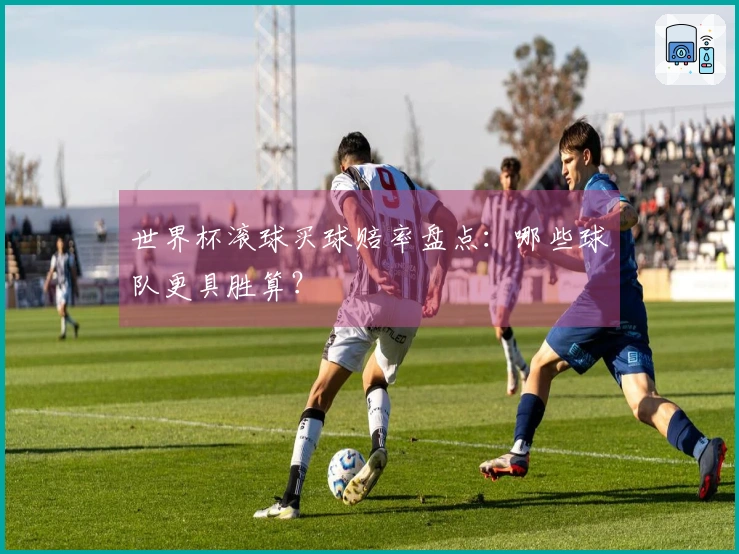 世界杯滚球买球赔率盘点：哪些球队更具胜算？
