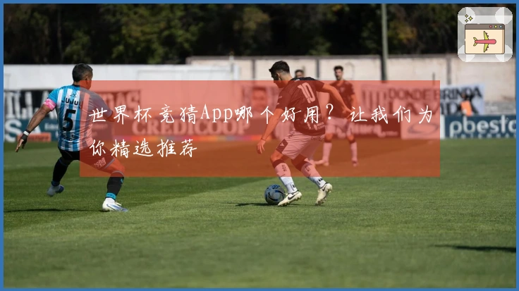 世界杯竞猜App哪个好用？让我们为你精选推荐