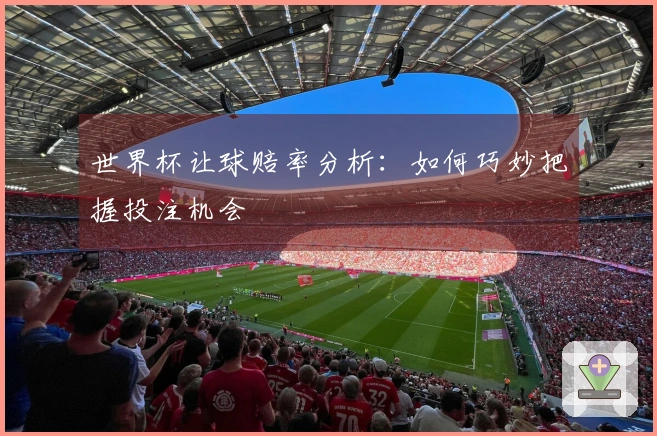 世界杯让球赔率分析：如何巧妙把握投注机会