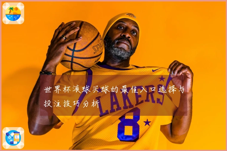 世界杯滚球买球的最佳入口选择与投注技巧分析