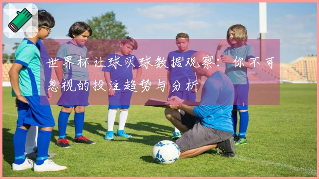 世界杯让球买球数据观察：你不可忽视的投注趋势与分析