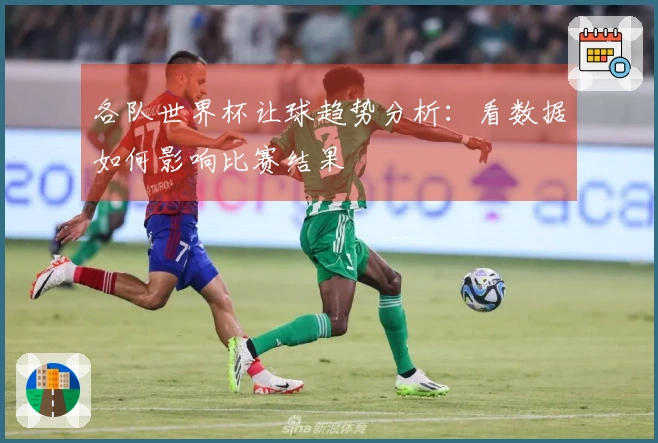 各队世界杯让球趋势分析：看数据如何影响比赛结果