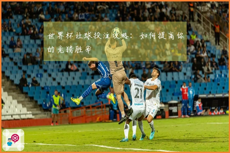 世界杯让球投注攻略：如何提高你的竞猜胜率