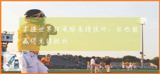 掌握世界杯滚球竞猜技巧,你也能赢得竞猜胜利