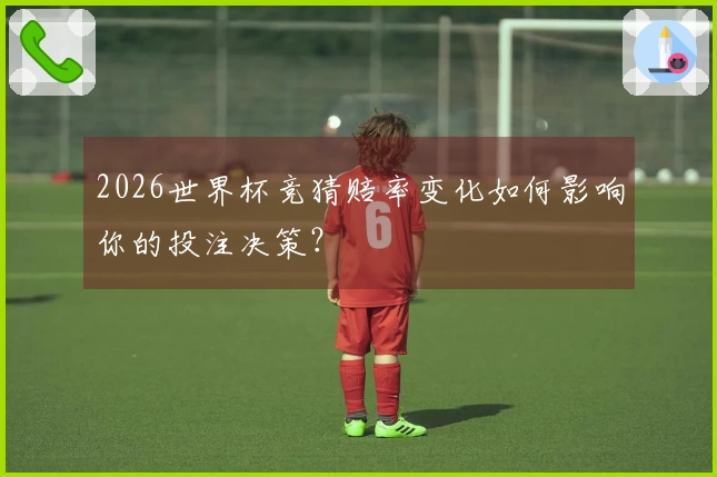 2026世界杯竞猜赔率变化如何影响你的投注决策？
