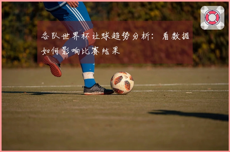 各队世界杯让球趋势分析：看数据如何影响比赛结果