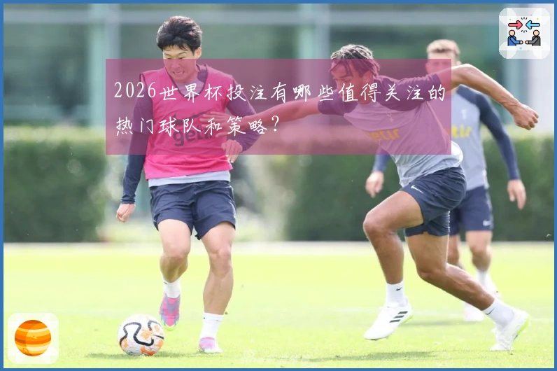 2026世界杯投注有哪些值得关注的热门球队和策略？