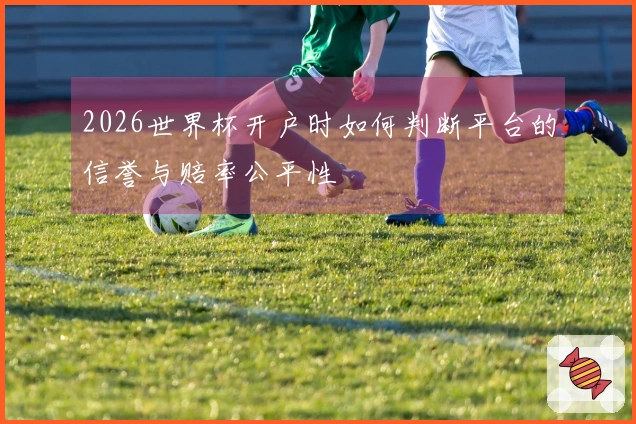 2026世界杯开户时如何判断平台的信誉与赔率公平性