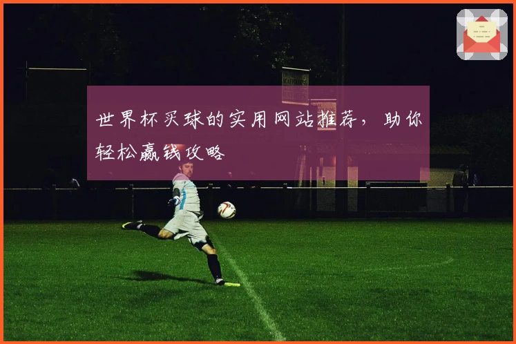 世界杯买球的实用网站推荐，助你轻松赢钱攻略