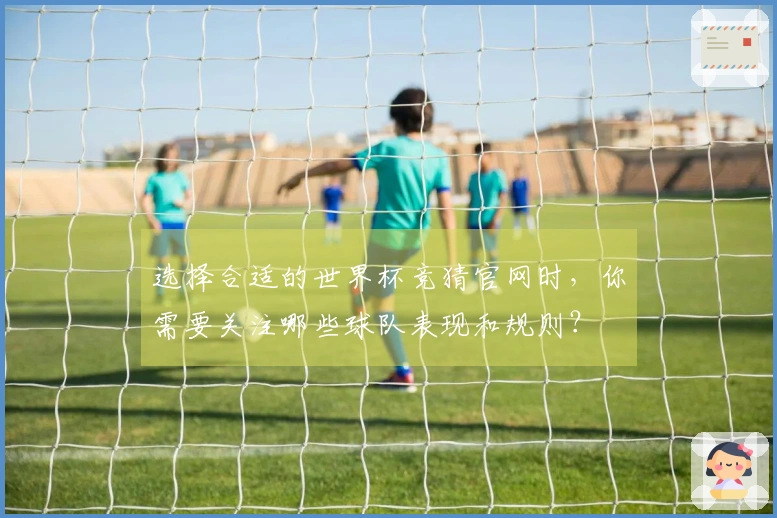 选择合适的世界杯竞猜官网时，你需要关注哪些球队表现和规则？
