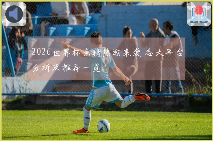 2026世界杯竞猜热潮来袭 各大平台分析及推荐一览