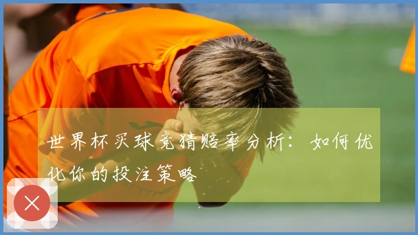 世界杯买球竞猜赔率分析：如何优化你的投注策略