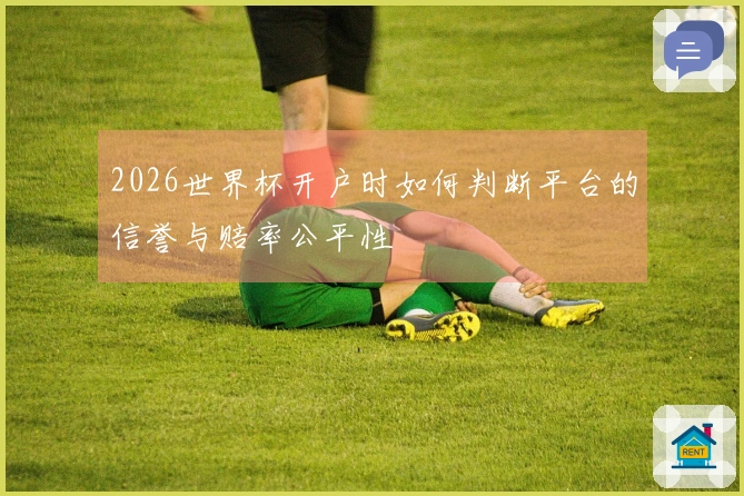 2026世界杯开户时如何判断平台的信誉与赔率公平性