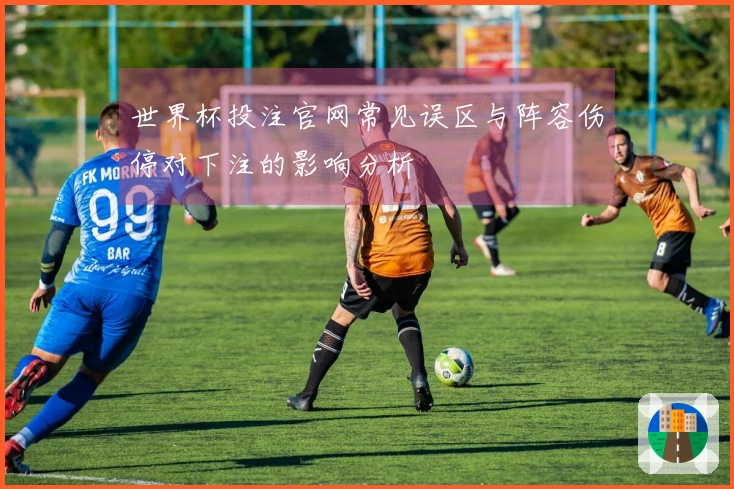 世界杯投注官网常见误区与阵容伤停对下注的影响分析