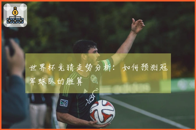 世界杯竞猜走势分析：如何预测冠军球队的胜算