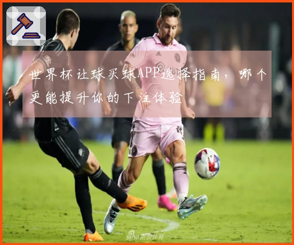 世界杯让球买球APP选择指南，哪个更能提升你的下注体验