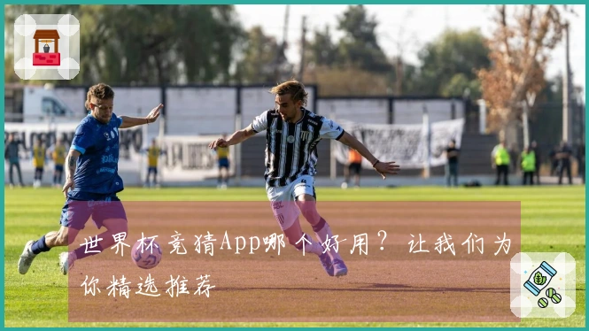 世界杯竞猜App哪个好用？让我们为你精选推荐