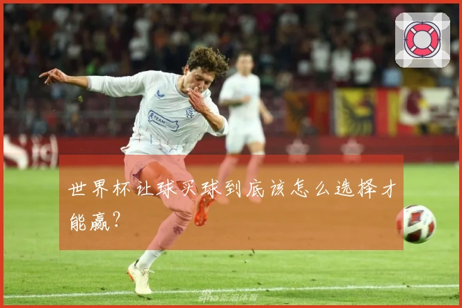 世界杯让球买球到底该怎么选择才能赢？