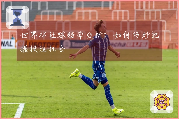 世界杯让球赔率分析：如何巧妙把握投注机会
