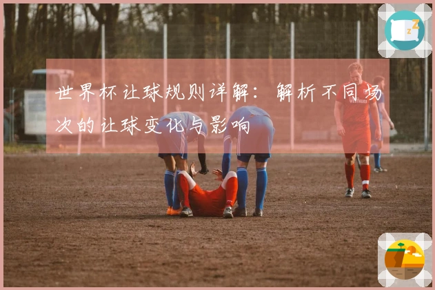 世界杯让球规则详解：解析不同场次的让球变化与影响