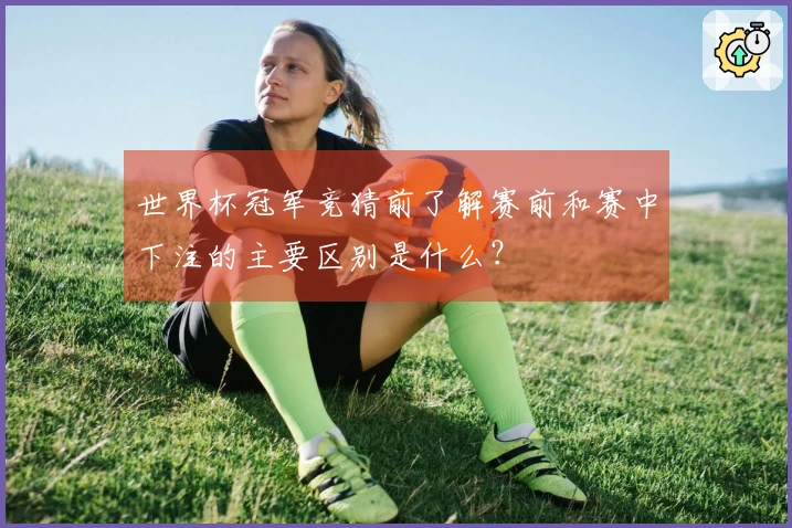 世界杯冠军竞猜前了解赛前和赛中下注的主要区别是什么？