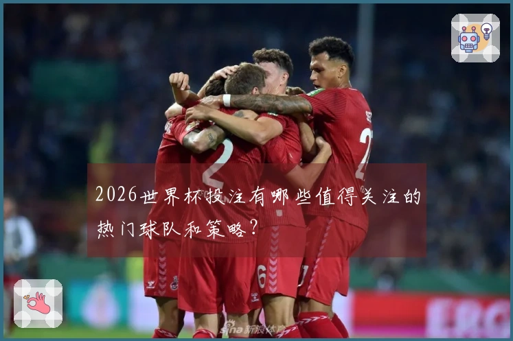 2026世界杯投注有哪些值得关注的热门球队和策略？