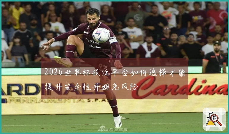 2026世界杯投注平台如何选择才能提升安全性并避免风险