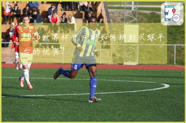 2026世界杯开户前如何辨别买球平台的优劣？