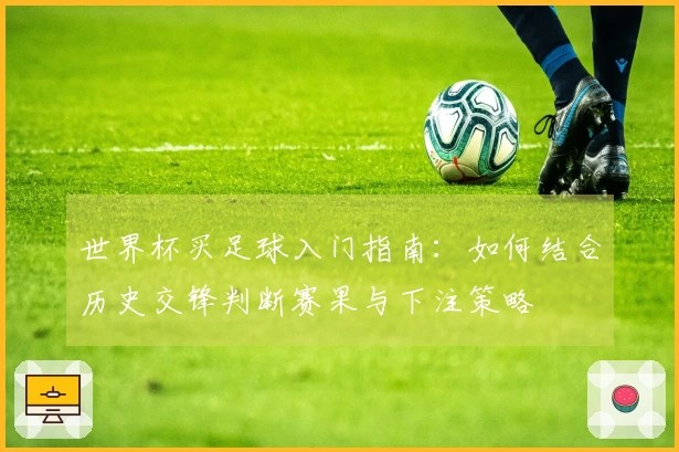 世界杯买足球入门指南：如何结合历史交锋判断赛果与下注策略