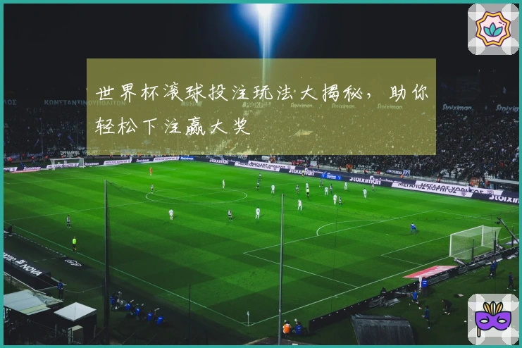 世界杯滚球投注玩法大揭秘，助你轻松下注赢大奖