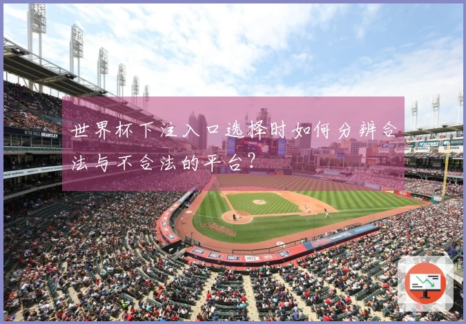 世界杯下注入口选择时如何分辨合法与不合法的平台？