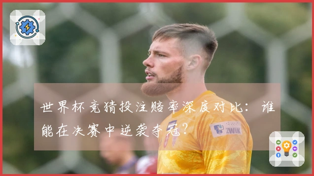世界杯竞猜投注赔率深度对比：谁能在决赛中逆袭夺冠？