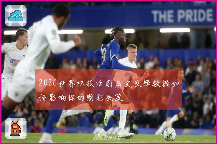 2026世界杯投注前历史交锋数据如何影响你的购彩决策