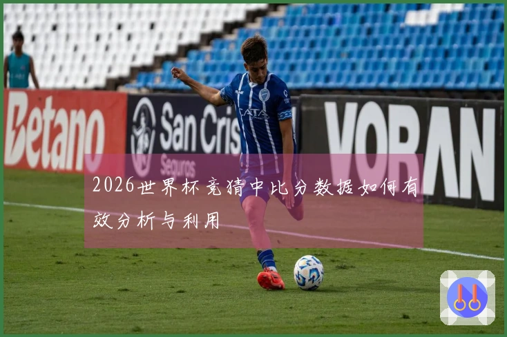 2026世界杯竞猜中比分数据如何有效分析与利用