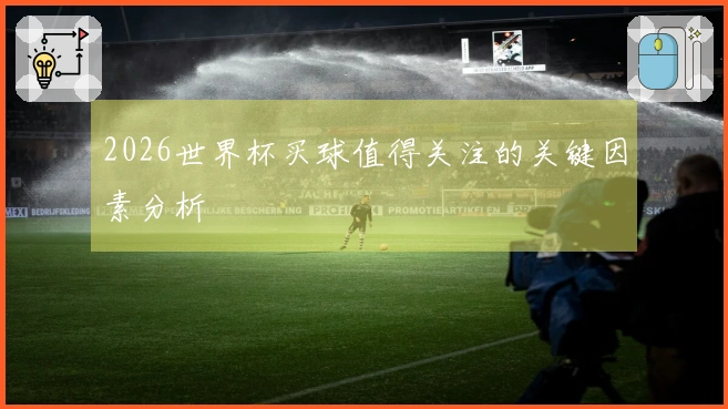 2026世界杯买球值得关注的关键因素分析