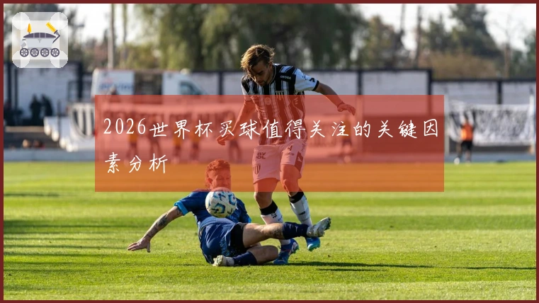 2026世界杯买球值得关注的关键因素分析