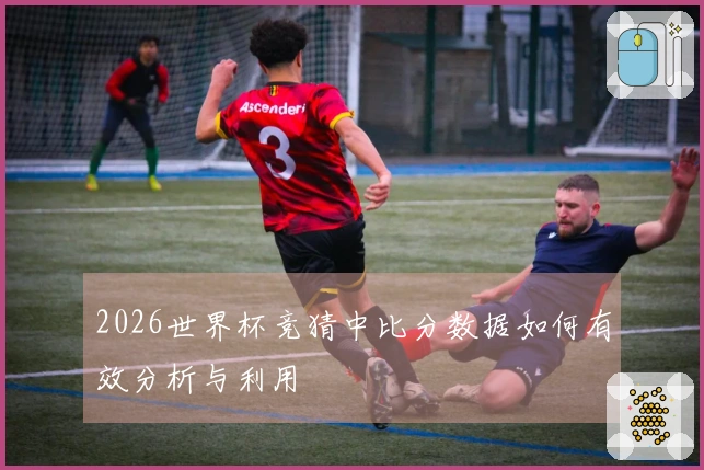2026世界杯竞猜中比分数据如何有效分析与利用