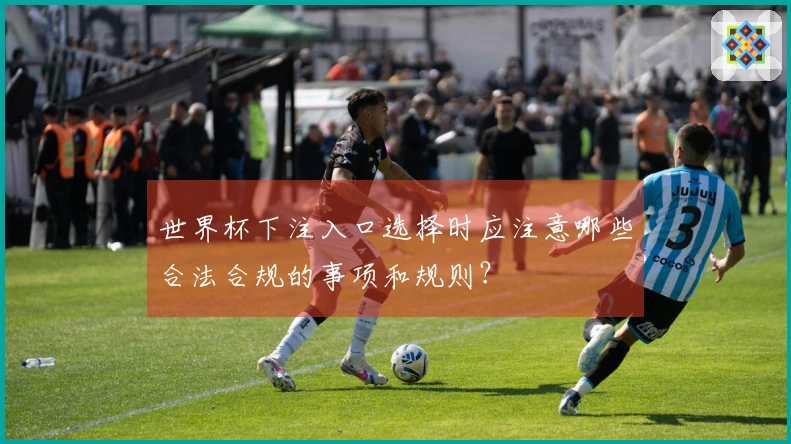世界杯下注入口选择时应注意哪些合法合规的事项和规则？