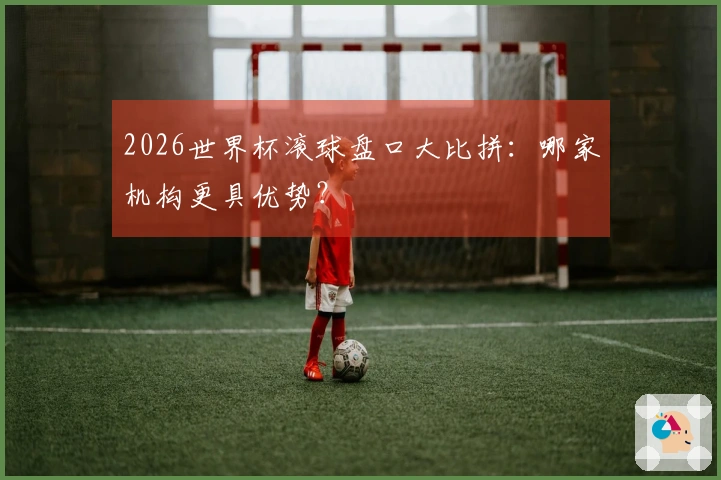 2026世界杯滚球盘口大比拼：哪家机构更具优势？