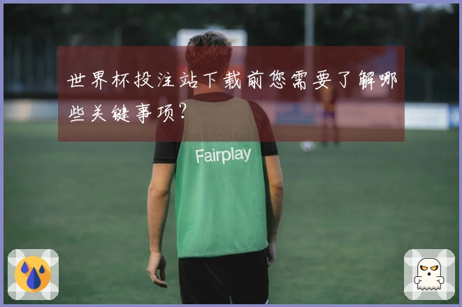 世界杯投注站下载前您需要了解哪些关键事项？