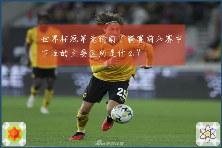 世界杯冠军竞猜前了解赛前和赛中下注的主要区别是什么？