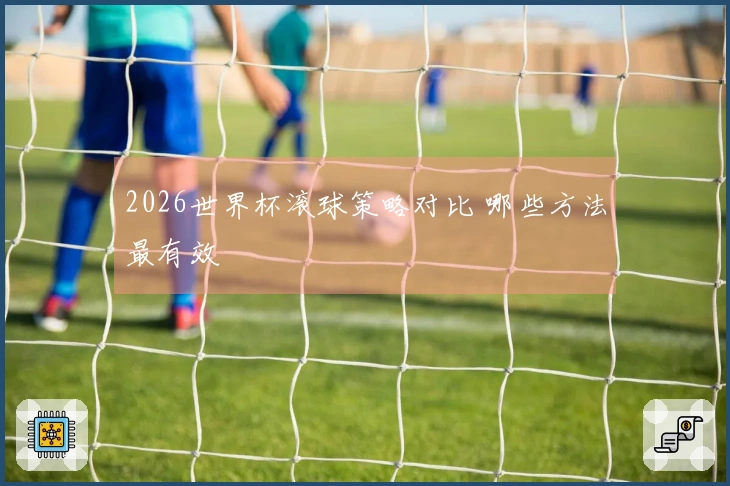 2026世界杯滚球策略对比 哪些方法最有效