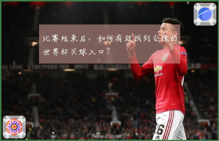 比赛结束后，如何有效找到合适的世界杯买球入口？