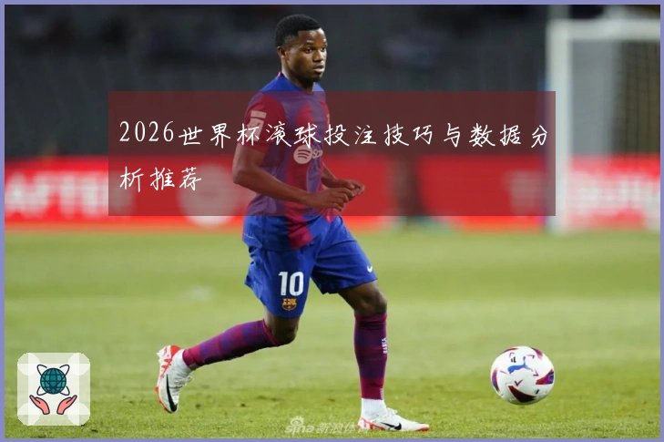 2026世界杯滚球投注技巧与数据分析推荐