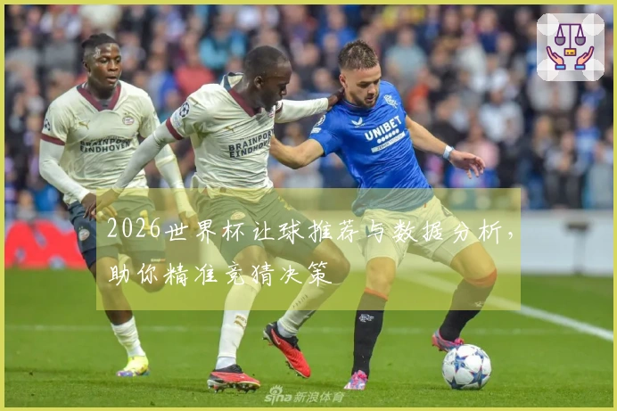 2026世界杯让球推荐与数据分析，助你精准竞猜决策