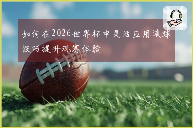 如何在2026世界杯中灵活应用滚球技巧提升观赛体验